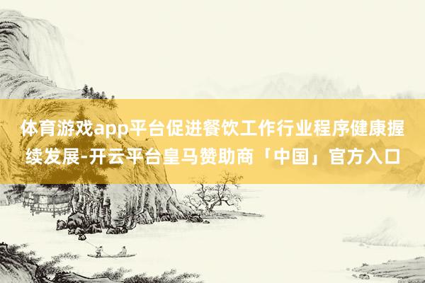 体育游戏app平台促进餐饮工作行业程序健康握续发展-开云平台皇马赞助商「中国」官方入口