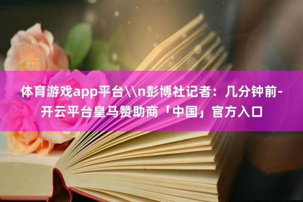 体育游戏app平台\n彭博社记者：几分钟前-开云平台皇马赞助商「中国」官方入口