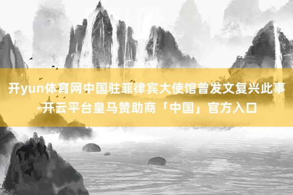 开yun体育网中国驻菲律宾大使馆曾发文复兴此事-开云平台皇马赞助商「中国」官方入口