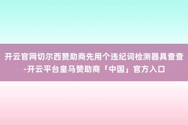 开云官网切尔西赞助商先用个违纪词检测器具查查-开云平台皇马赞助商「中国」官方入口