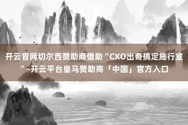 开云官网切尔西赞助商借助“CXO出奇搞定施行室”-开云平台皇马赞助商「中国」官方入口