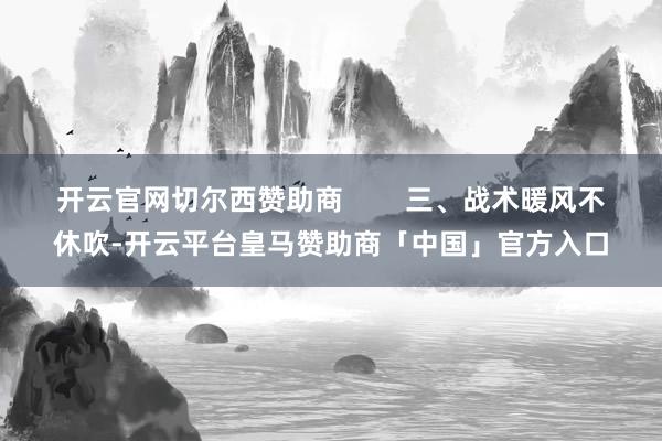 开云官网切尔西赞助商        三、战术暖风不休吹-开云平台皇马赞助商「中国」官方入口