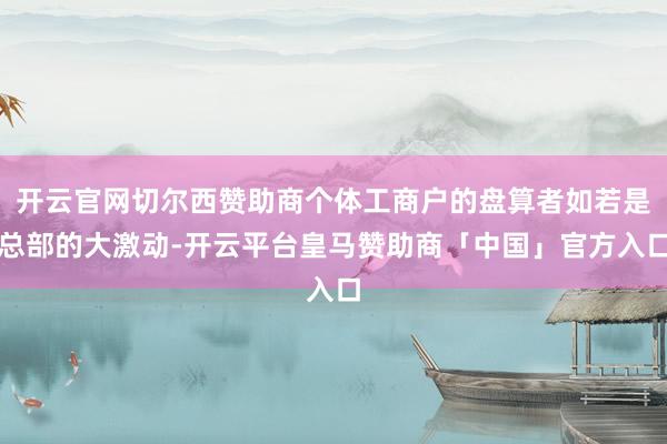 开云官网切尔西赞助商个体工商户的盘算者如若是总部的大激动-开云平台皇马赞助商「中国」官方入口