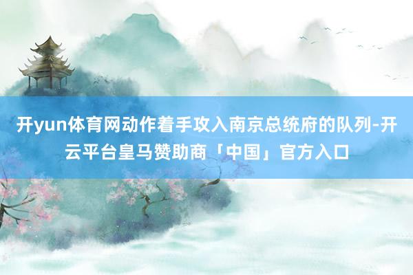 开yun体育网动作着手攻入南京总统府的队列-开云平台皇马赞助商「中国」官方入口