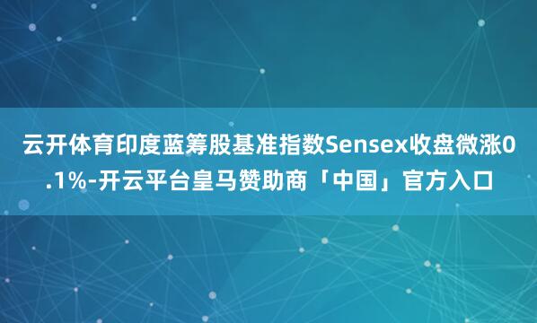 云开体育印度蓝筹股基准指数Sensex收盘微涨0.1%-开云平台皇马赞助商「中国」官方入口