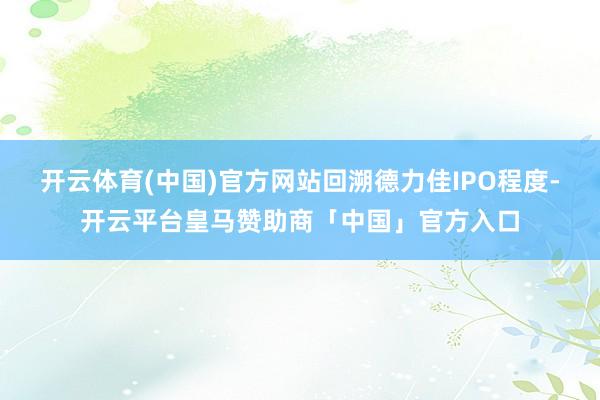 开云体育(中国)官方网站　　回溯德力佳IPO程度-开云平台皇马赞助商「中国」官方入口