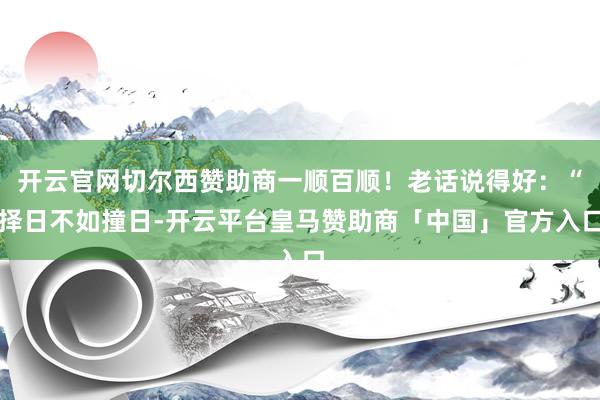 开云官网切尔西赞助商一顺百顺！老话说得好：“择日不如撞日-开云平台皇马赞助商「中国」官方入口