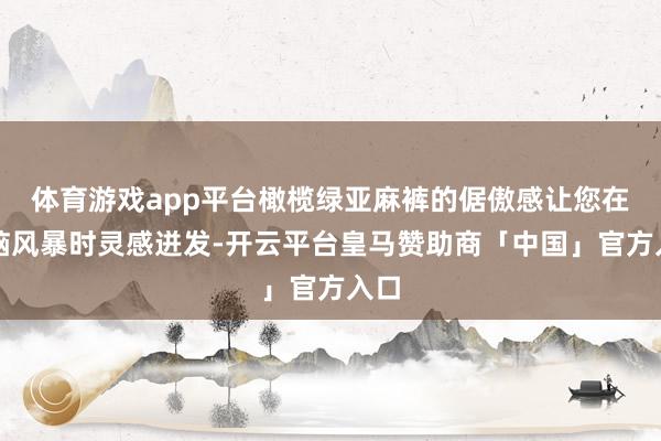 体育游戏app平台橄榄绿亚麻裤的倨傲感让您在头脑风暴时灵感迸发-开云平台皇马赞助商「中国」官方入口