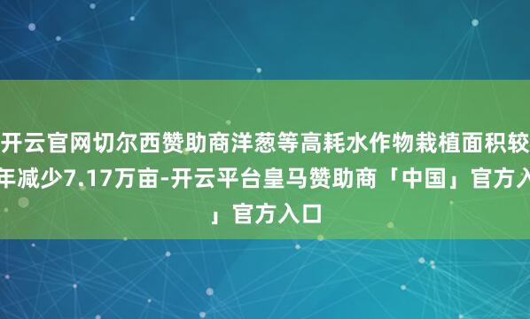 开云官网切尔西赞助商洋葱等高耗水作物栽植面积较上年减少7.17万亩-开云平台皇马赞助商「中国」官方入口