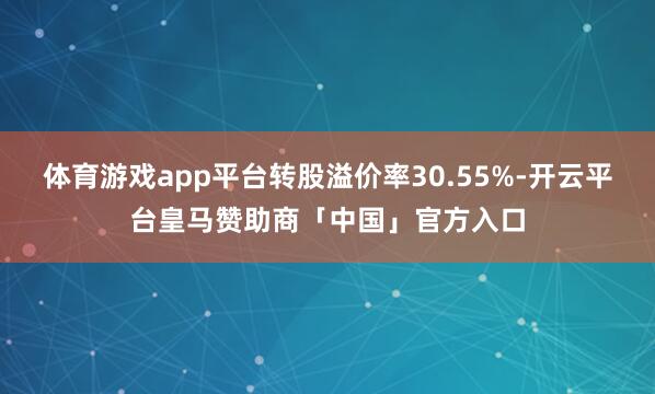 体育游戏app平台转股溢价率30.55%-开云平台皇马赞助商「中国」官方入口