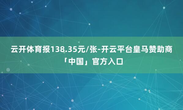 云开体育报138.35元/张-开云平台皇马赞助商「中国」官方入口