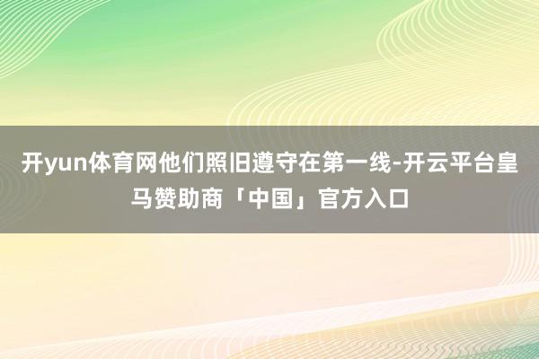 开yun体育网他们照旧遵守在第一线-开云平台皇马赞助商「中国」官方入口