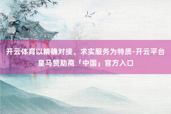 开云体育以精确对接、求实服务为特质-开云平台皇马赞助商「中国」官方入口