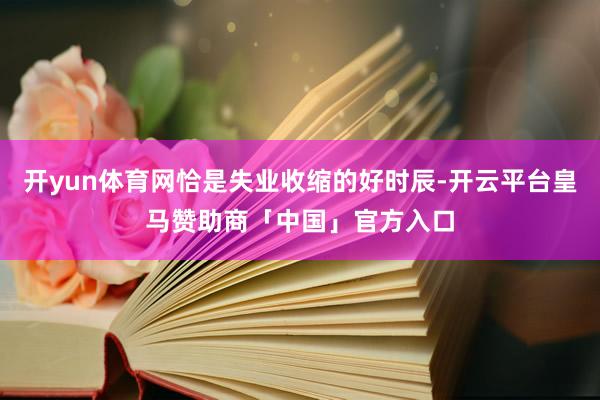 开yun体育网恰是失业收缩的好时辰-开云平台皇马赞助商「中国」官方入口
