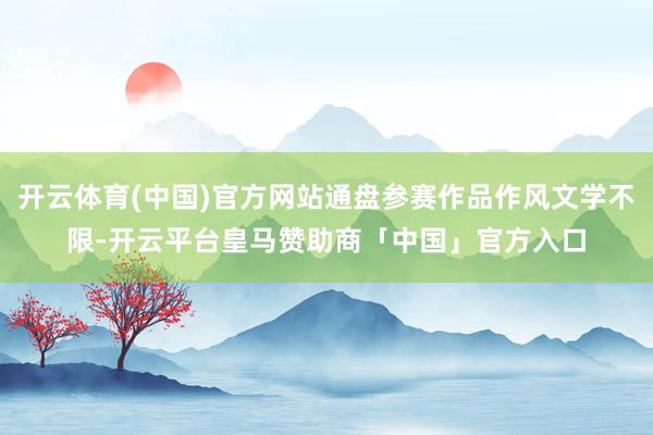 开云体育(中国)官方网站通盘参赛作品作风文学不限-开云平台皇马赞助商「中国」官方入口