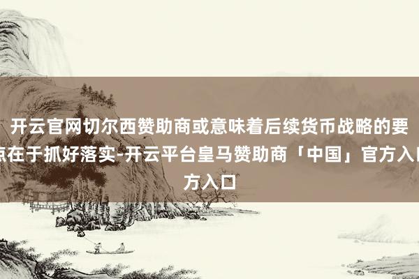 开云官网切尔西赞助商或意味着后续货币战略的要点在于抓好落实-开云平台皇马赞助商「中国」官方入口